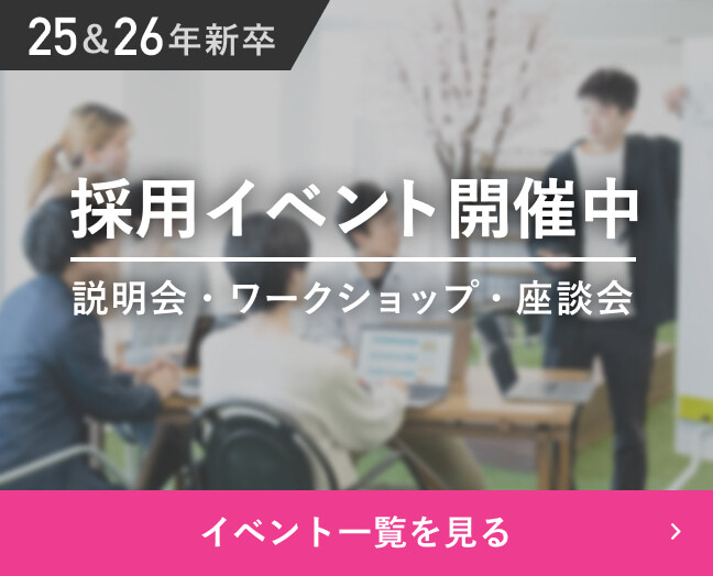 25＆26年新卒 採用イベント開催中 説明会・ワークショップ・座談会 イベント一覧を見る