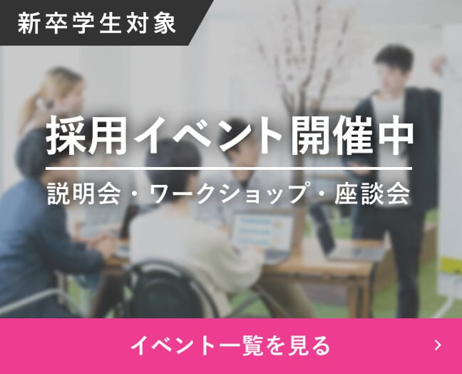 新卒学生対象 採用イベント開催中 説明会・ワークショップ・座談会 イベント一覧を見る